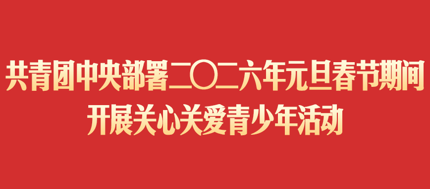共青团中央部署二〇二六年元旦春节期间开展关心关爱青少年活动